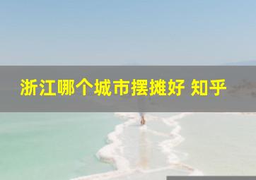 浙江哪个城市摆摊好 知乎